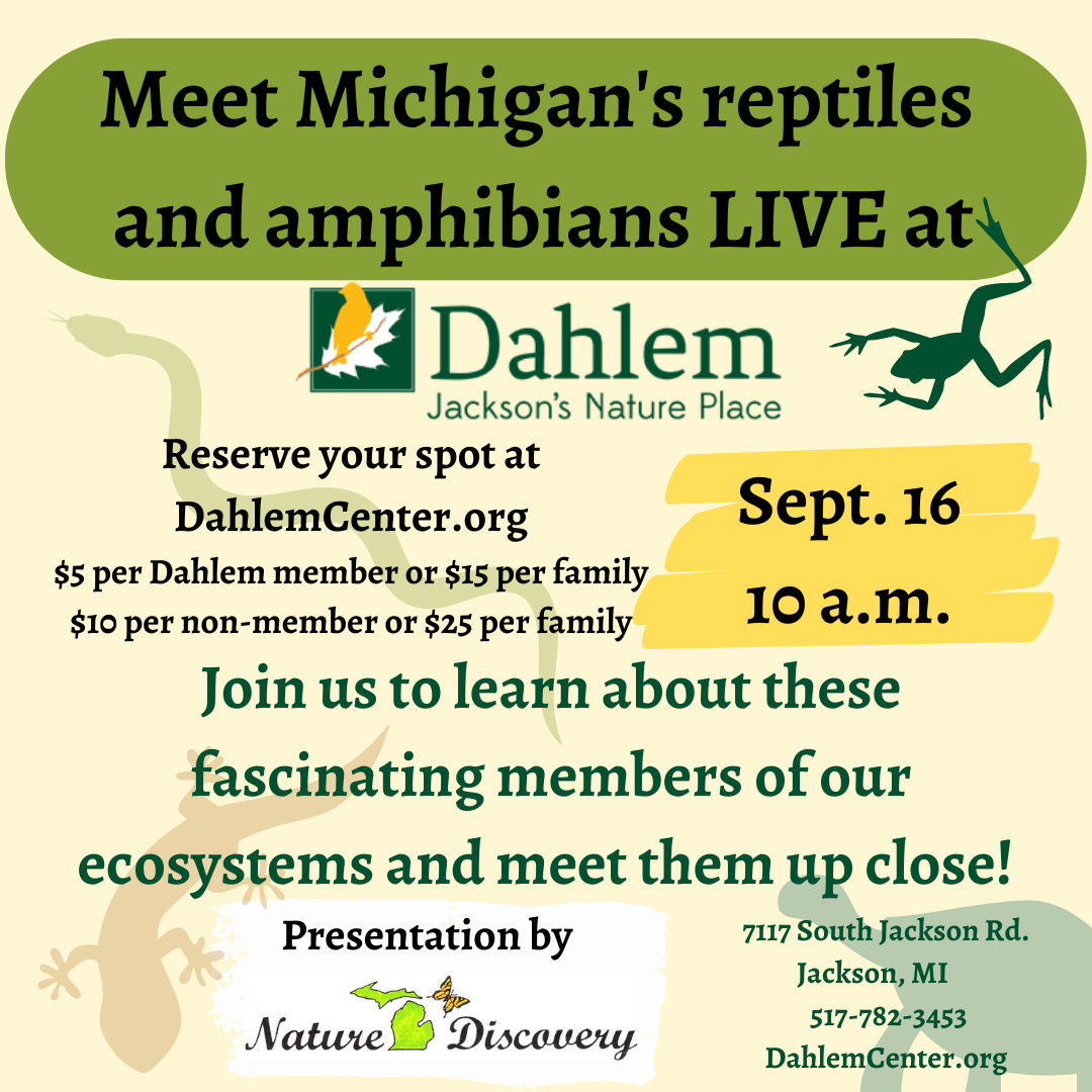 Meet Michigan’s reptiles and amphibians LIVE at Dahlem! Saturday, Sept. 16 Call the office at 517-782-3453 ext. 0 to sign up and pay for your spot.